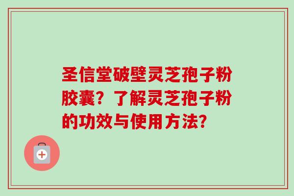 圣信堂破壁灵芝孢子粉胶囊？了解灵芝孢子粉的功效与使用方法？