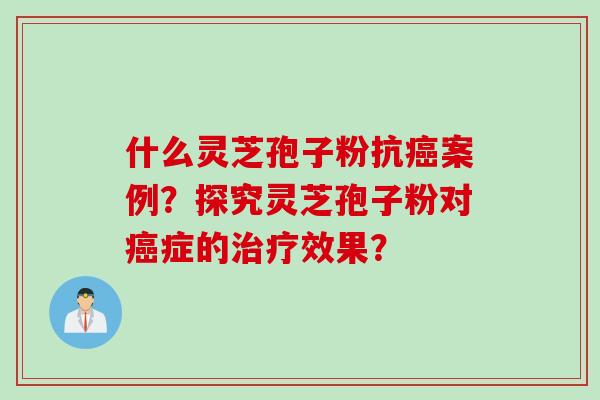 什么灵芝孢子粉抗癌案例?探究灵芝孢子粉对癌症的治疗效果?
