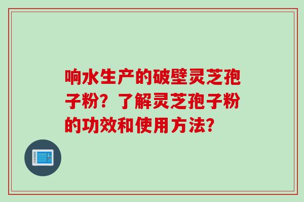 响水生产的破壁灵芝孢子粉?了解灵芝孢子粉的功效和使用方法?