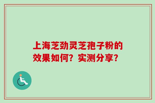 上海芝劲灵芝孢子粉的效果如何？实测分享？