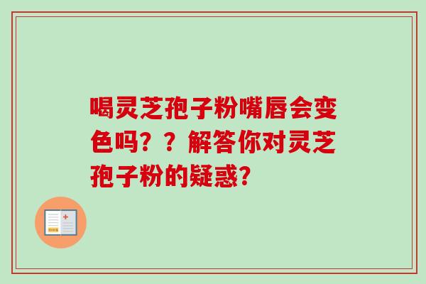 喝灵芝孢子粉嘴唇会变色吗？？解答你对灵芝孢子粉的疑惑？