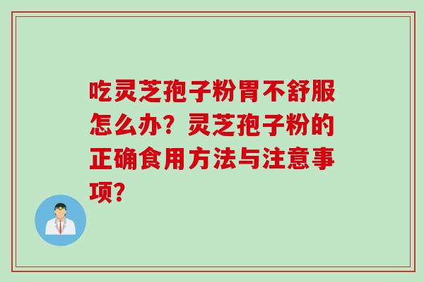 吃灵芝孢子粉胃不舒服怎么办？灵芝孢子粉的正确食用方法与注意事项？