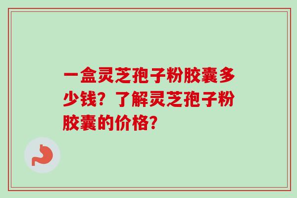 一盒灵芝孢子粉胶囊多少钱？了解灵芝孢子粉胶囊的价格？