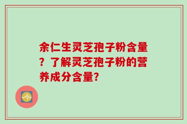 余仁生灵芝孢子粉含量?了解灵芝孢子粉的营养成分含量? 余仁生灵芝孢子粉含量?了解灵芝孢子粉的营养成分含量?