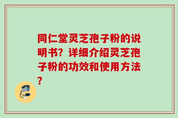 同仁堂灵芝孢子粉的说明书？详细介绍灵芝孢子粉的功效和使用方法？