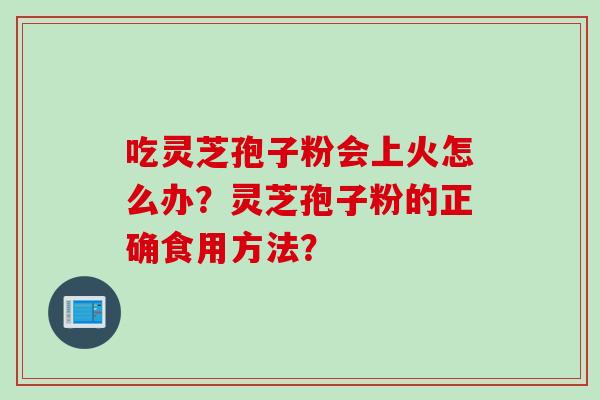 吃灵芝孢子粉会上火怎么办？灵芝孢子粉的正确食用方法？