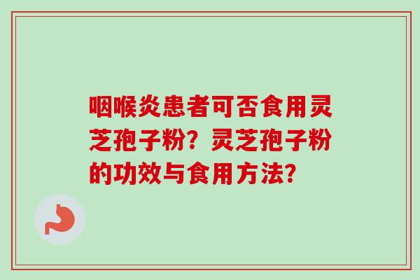 咽喉炎患者可否食用灵芝孢子粉？灵芝孢子粉的功效与食用方法？
