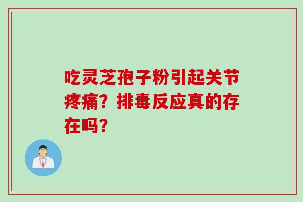 吃灵芝孢子粉引起关节疼痛？排毒反应真的存在吗？