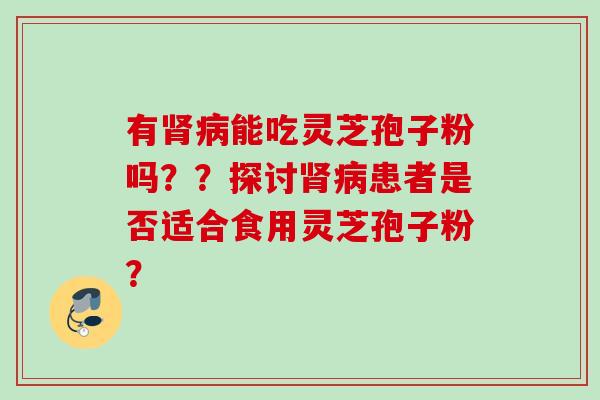 有肾病能吃灵芝孢子粉吗？？探讨肾病患者是否适合食用灵芝孢子粉？