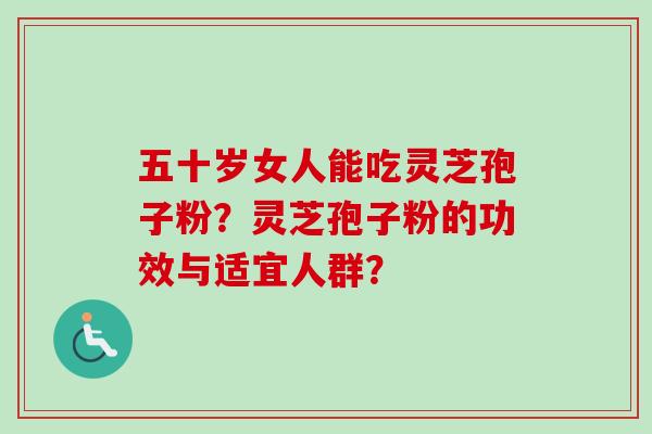 五十岁女人能吃灵芝孢子粉？灵芝孢子粉的功效与适宜人群？