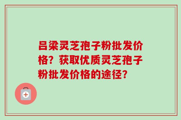 吕梁灵芝孢子粉批发价格?获取优质灵芝孢子粉批发价格的途径? 吕梁灵芝孢子粉批发价格?获取优质灵芝孢子粉批发价格的途径?