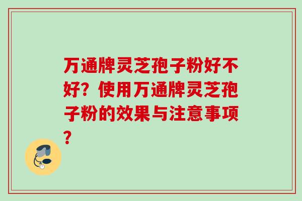 万通牌灵芝孢子粉好不好？使用万通牌灵芝孢子粉的效果与注意事项？