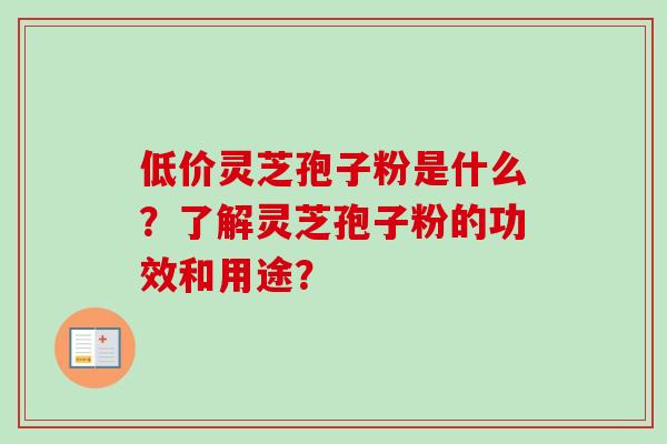 低价灵芝孢子粉是什么？了解灵芝孢子粉的功效和用途？