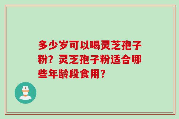 多少岁可以喝灵芝孢子粉？灵芝孢子粉适合哪些年龄段食用？
