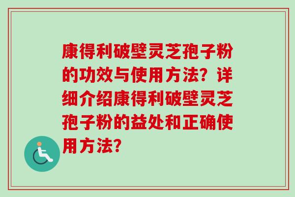 康得利破壁灵芝孢子粉的功效与使用方法？详细介绍康得利破壁灵芝孢子粉的益处和正确使用方法？