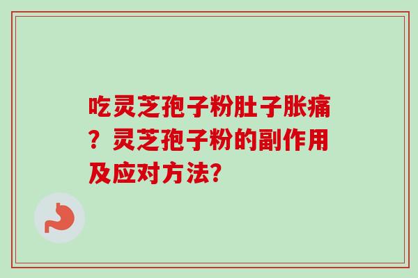 吃灵芝孢子粉肚子胀痛？灵芝孢子粉的副作用及应对方法？