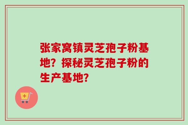 张家窝镇灵芝孢子粉基地？探秘灵芝孢子粉的生产基地？