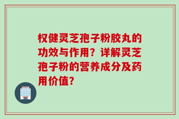 权健灵芝孢子粉胶丸的功效与作用？详解灵芝孢子粉的营养成分及药用价值？