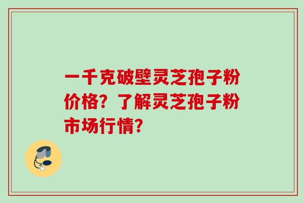 一千克破壁灵芝孢子粉价格？了解灵芝孢子粉市场行情？