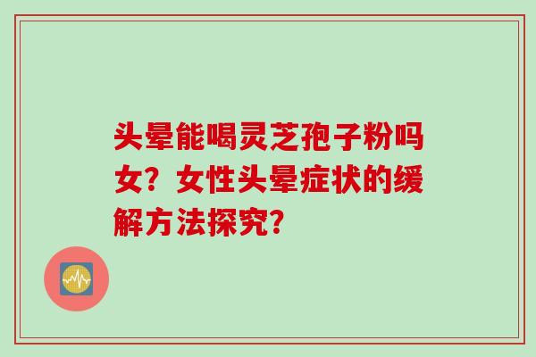 头晕能喝灵芝孢子粉吗女？女性头晕症状的缓解方法探究？