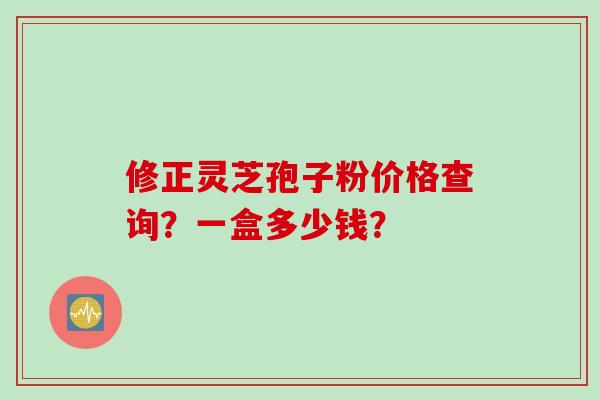 修正灵芝孢子粉价格查询？一盒多少钱？