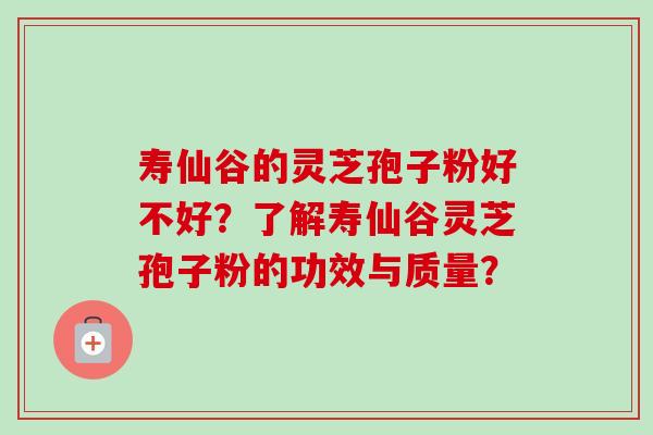 寿仙谷的灵芝孢子粉好不好？了解寿仙谷灵芝孢子粉的功效与质量？
