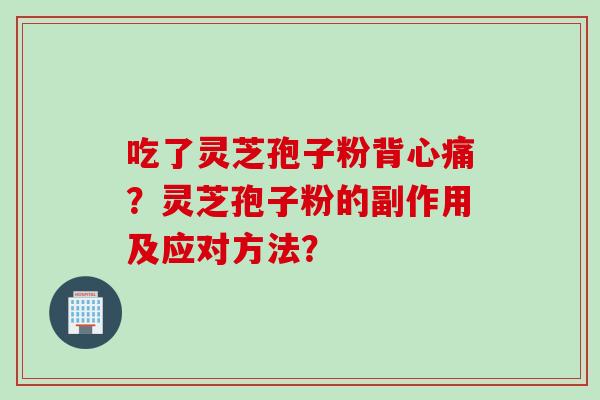 吃了灵芝孢子粉背心痛？灵芝孢子粉的副作用及应对方法？