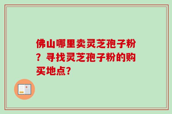佛山哪里卖灵芝孢子粉？寻找灵芝孢子粉的购买地点？