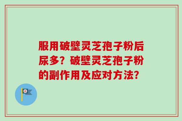 服用破壁灵芝孢子粉后尿多？破壁灵芝孢子粉的副作用及应对方法？