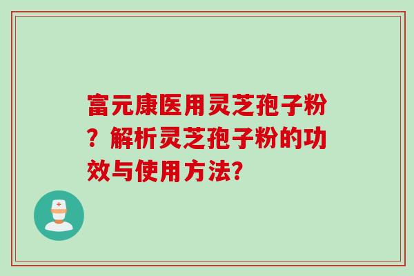 富元康医用灵芝孢子粉？解析灵芝孢子粉的功效与使用方法？