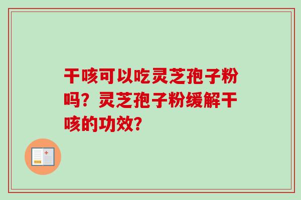 干咳可以吃灵芝孢子粉吗？灵芝孢子粉缓解干咳的功效？