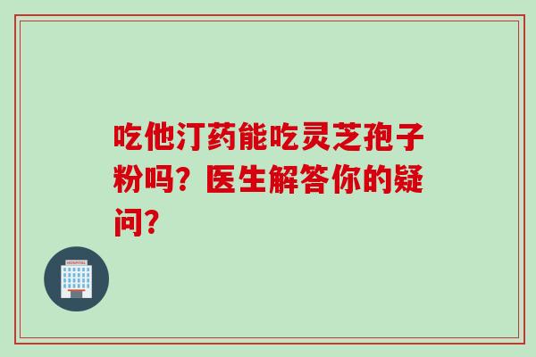 吃他汀药能吃灵芝孢子粉吗?医生解答你的疑问? 吃他汀药能吃灵芝孢子粉吗?医生解答你的疑问?