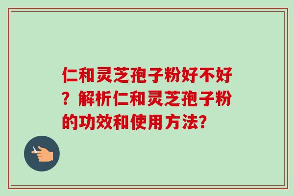 仁和灵芝孢子粉好不好？解析仁和灵芝孢子粉的功效和使用方法？