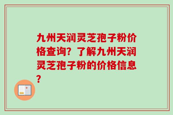 九州天润灵芝孢子粉价格查询？了解九州天润灵芝孢子粉的价格信息？
