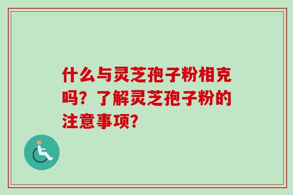 什么与灵芝孢子粉相克吗？了解灵芝孢子粉的注意事项？