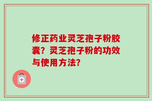 修正药业灵芝孢子粉胶囊？灵芝孢子粉的功效与使用方法？