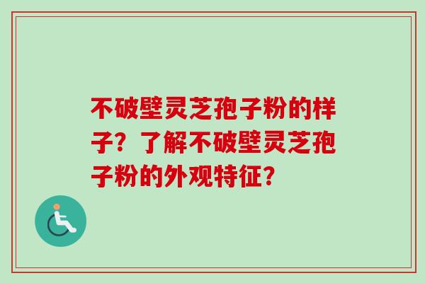 不破壁灵芝孢子粉的样子？了解不破壁灵芝孢子粉的外观特征？