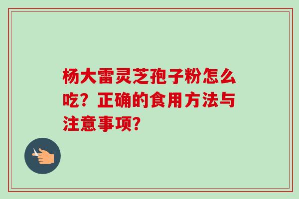 杨大雷灵芝孢子粉怎么吃？正确的食用方法与注意事项？