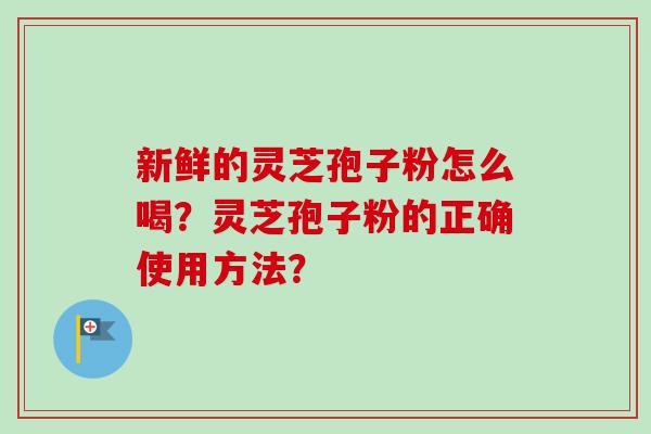新鲜的灵芝孢子粉怎么喝？灵芝孢子粉的正确使用方法？