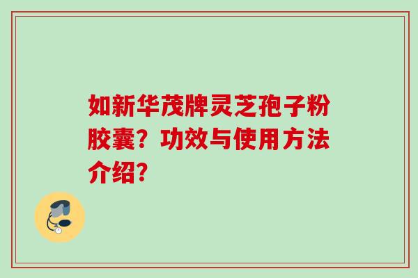 如新华茂牌灵芝孢子粉胶囊？功效与使用方法介绍？