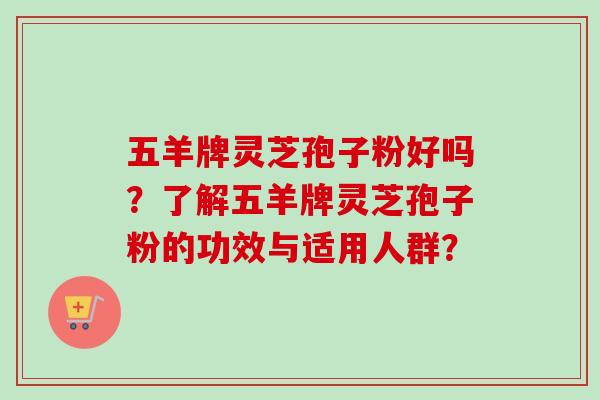 五羊牌灵芝孢子粉好吗？了解五羊牌灵芝孢子粉的功效与适用人群？