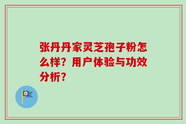 张丹丹家灵芝孢子粉怎么样？用户体验与功效分析？