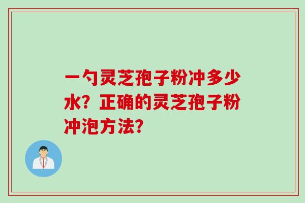 一勺灵芝孢子粉冲多少水？正确的灵芝孢子粉冲泡方法？