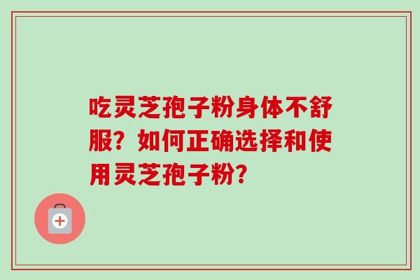 吃灵芝孢子粉身体不舒服？如何正确选择和使用灵芝孢子粉？