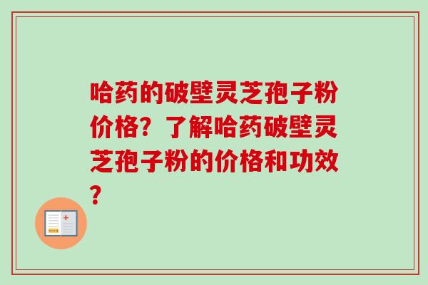 哈药的破壁灵芝孢子粉价格？了解哈药破壁灵芝孢子粉的价格和功效？