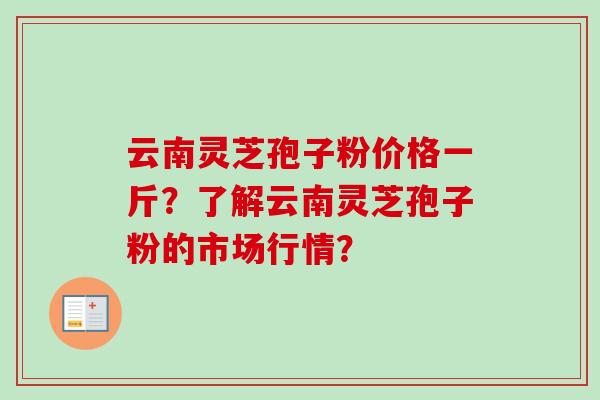 云南灵芝孢子粉价格一斤?了解云南灵芝孢子粉的市场行情?