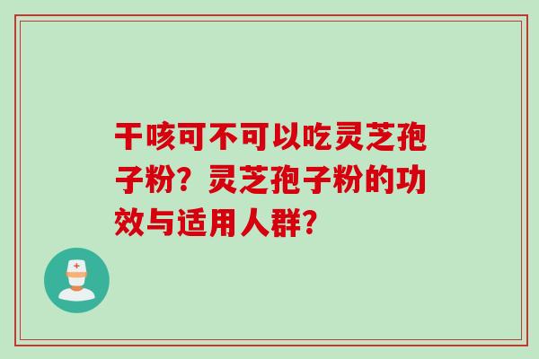干咳可不可以吃灵芝孢子粉？灵芝孢子粉的功效与适用人群？