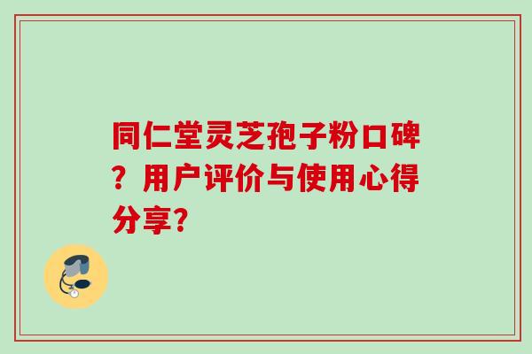 同仁堂灵芝孢子粉口碑？用户评价与使用心得分享？