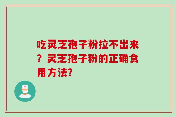 吃灵芝孢子粉拉不出来？灵芝孢子粉的正确食用方法？