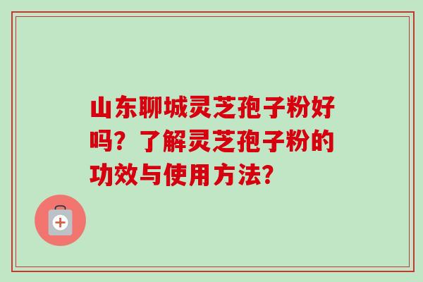 山东聊城灵芝孢子粉好吗？了解灵芝孢子粉的功效与使用方法？